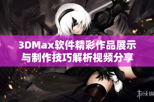 3DMax软件精彩作品展示与制作技巧解析视频分享