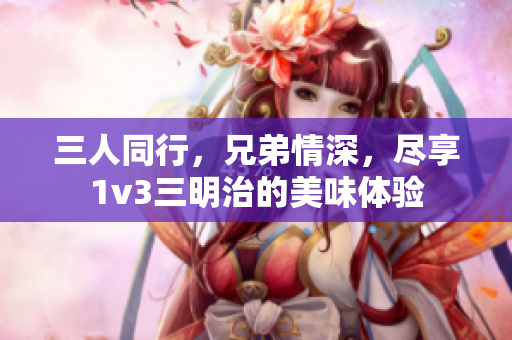 三人同行，兄弟情深，尽享1v3三明治的美味体验