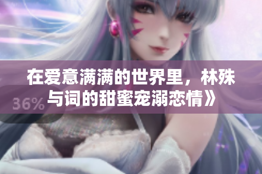 在爱意满满的世界里，林殊与词的甜蜜宠溺恋情》