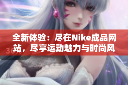 全新体验：尽在Nike成品网站，尽享运动魅力与时尚风采