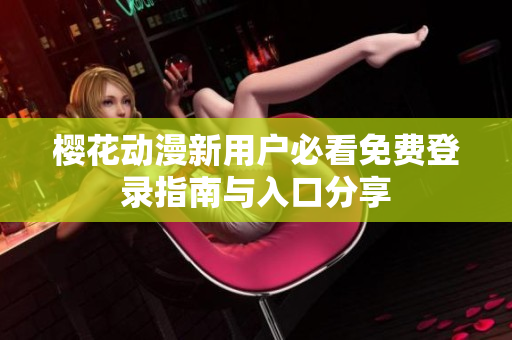 樱花动漫新用户必看免费登录指南与入口分享