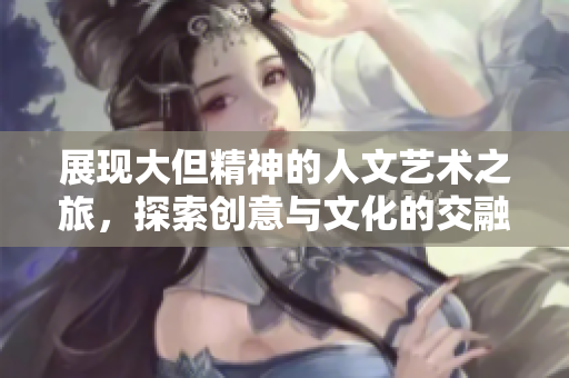 展现大但精神的人文艺术之旅，探索创意与文化的交融