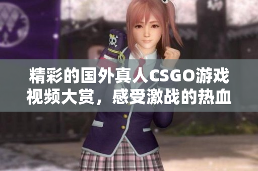 精彩的国外真人CSGO游戏视频大赏，感受激战的热血与刺激