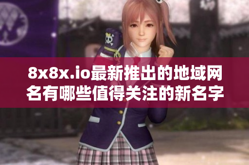 8x8x.io最新推出的地域网名有哪些值得关注的新名字