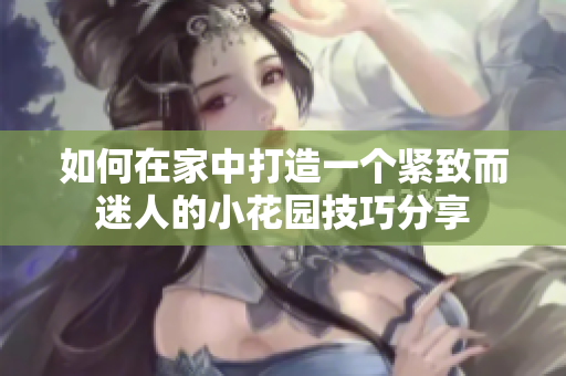 如何在家中打造一个紧致而迷人的小花园技巧分享