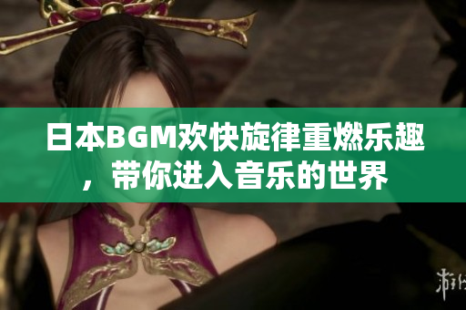 日本BGM欢快旋律重燃乐趣，带你进入音乐的世界