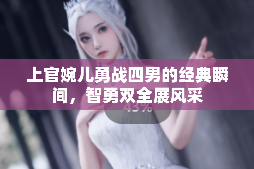 上官婉儿勇战四男的经典瞬间，智勇双全展风采
