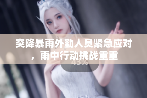 突降暴雨外勤人员紧急应对，雨中行动挑战重重
