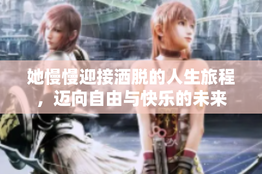 她慢慢迎接洒脱的人生旅程，迈向自由与快乐的未来