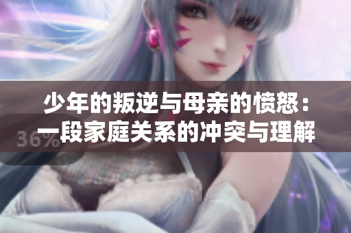 少年的叛逆与母亲的愤怒：一段家庭关系的冲突与理解
