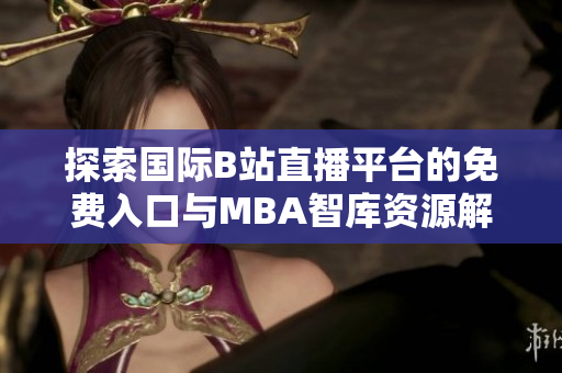 探索国际B站直播平台的免费入口与MBA智库资源解析