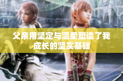 父亲用坚定与温柔塑造了我成长的坚实基础