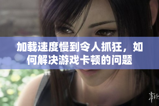 加载速度慢到令人抓狂，如何解决游戏卡顿的问题