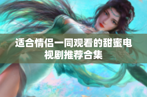 适合情侣一同观看的甜蜜电视剧推荐合集