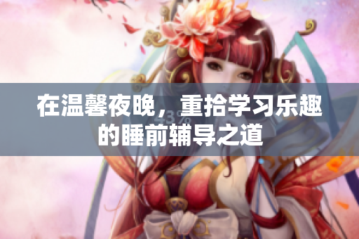 在温馨夜晚，重拾学习乐趣的睡前辅导之道