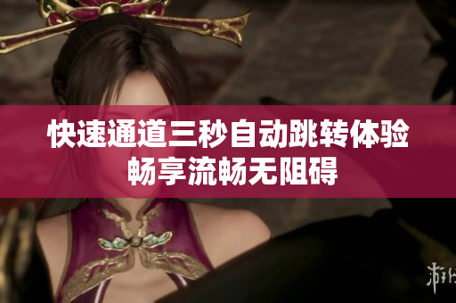 快速通道三秒自动跳转体验 畅享流畅无阻碍