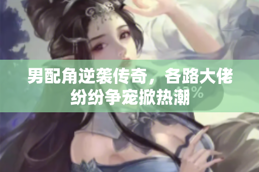 男配角逆袭传奇，各路大佬纷纷争宠掀热潮