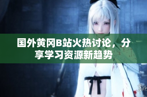 国外黄冈B站火热讨论，分享学习资源新趋势