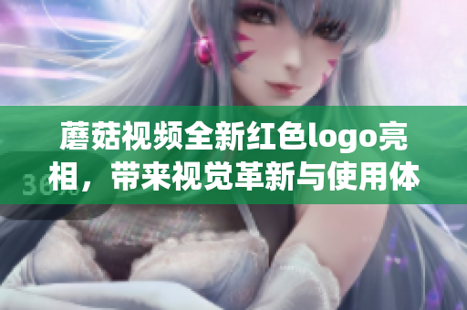 蘑菇视频全新红色logo亮相，带来视觉革新与使用体验提升
