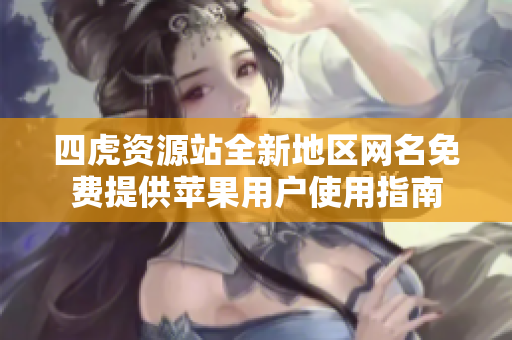 四虎资源站全新地区网名免费提供苹果用户使用指南