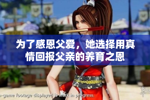为了感恩父爱，她选择用真情回报父亲的养育之恩