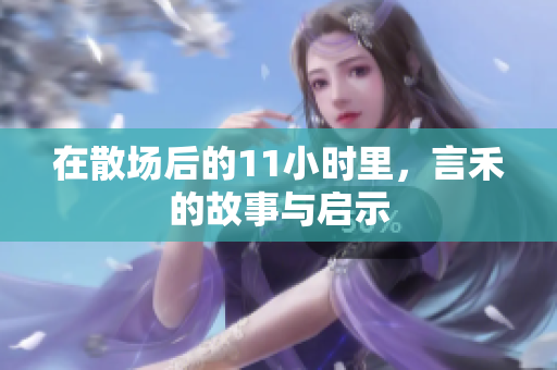 在散场后的11小时里，言禾的故事与启示