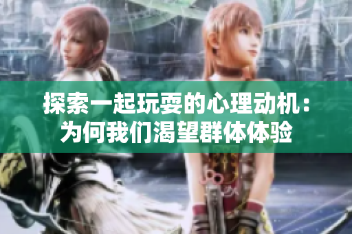 探索一起玩耍的心理动机：为何我们渴望群体体验