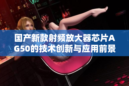 国产新款射频放大器芯片AG50的技术创新与应用前景