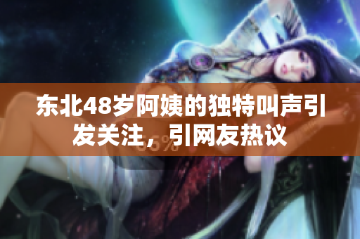 东北48岁阿姨的独特叫声引发关注，引网友热议
