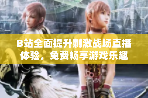 B站全面提升刺激战场直播体验，免费畅享游戏乐趣