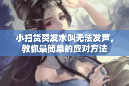 小扫货突发水叫无法发声，教你最简单的应对方法