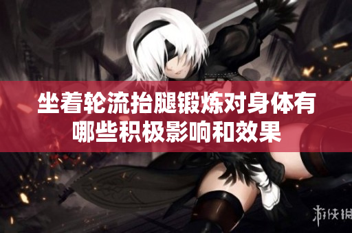 坐着轮流抬腿锻炼对身体有哪些积极影响和效果