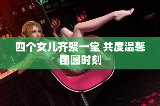 四个女儿齐聚一堂 共度温馨团圆时刻