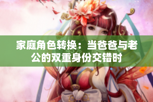 家庭角色转换：当爸爸与老公的双重身份交错时