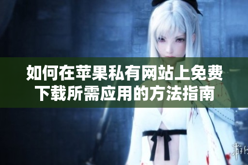 如何在苹果私有网站上免费下载所需应用的方法指南