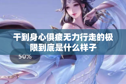 干到身心俱疲无力行走的极限到底是什么样子