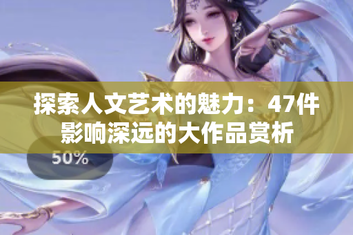探索人文艺术的魅力：47件影响深远的大作品赏析