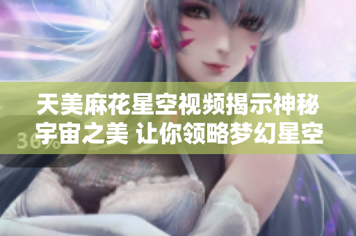 天美麻花星空视频揭示神秘宇宙之美 让你领略梦幻星空魅力