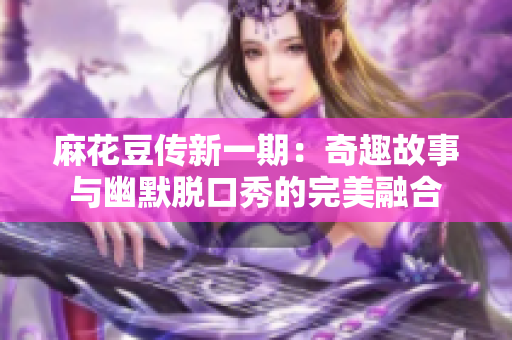 麻花豆传新一期：奇趣故事与幽默脱口秀的完美融合