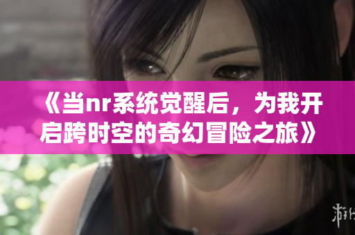 《当nr系统觉醒后，为我开启跨时空的奇幻冒险之旅》