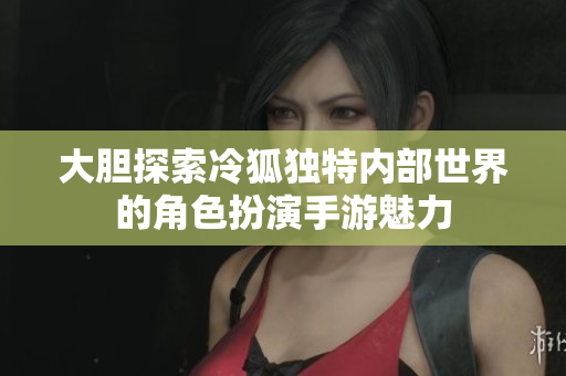大胆探索冷狐独特内部世界的角色扮演手游魅力