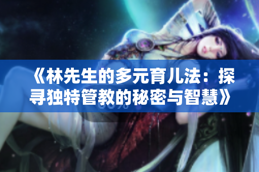 《林先生的多元育儿法：探寻独特管教的秘密与智慧》