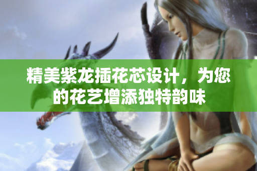 精美紫龙插花芯设计，为您的花艺增添独特韵味