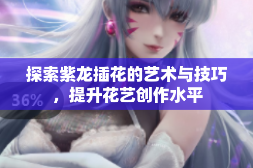 探索紫龙插花的艺术与技巧，提升花艺创作水平