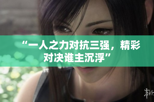 “一人之力对抗三强，精彩对决谁主沉浮”