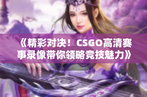 《精彩对决！CSGO高清赛事录像带你领略竞技魅力》