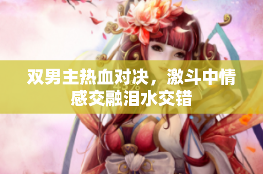 双男主热血对决，激斗中情感交融泪水交错