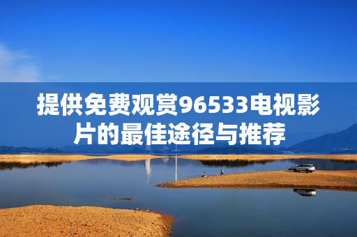 提供免费观赏96533电视影片的最佳途径与推荐