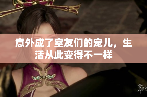 意外成了室友们的宠儿，生活从此变得不一样