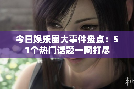 今日娱乐圈大事件盘点：51个热门话题一网打尽